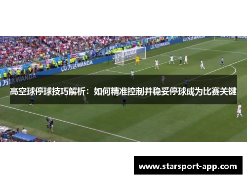 高空球停球技巧解析：如何精准控制并稳妥停球成为比赛关键