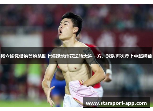 杨立瑜凭借绝美绝杀助上海绿地申花逆转大连一方，球队再次登上中超榜首